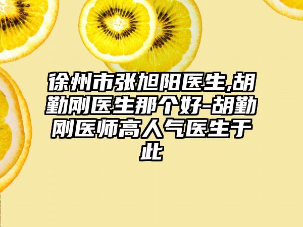 徐州市张旭阳医生,胡勤刚医生那个好-胡勤刚医师高人气医生于此