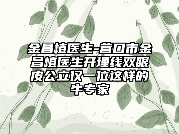 金昌植医生-营口市金昌植医生开埋线双眼皮公立仅一位这样的牛专家