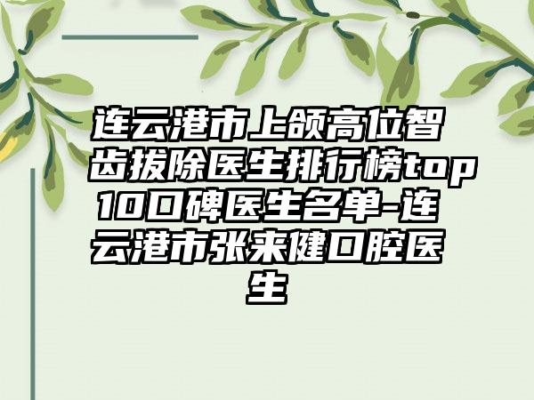 连云港市上颌高位智齿拔除医生排行榜top10口碑医生名单-连云港市张来健口腔医生