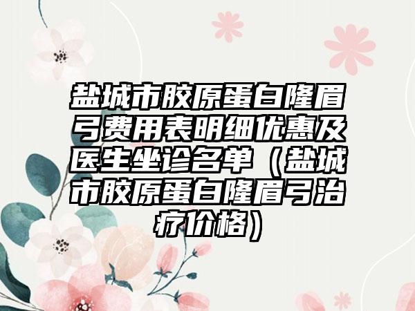 盐城市胶原蛋白隆眉弓费用表明细优惠及医生坐诊名单（盐城市胶原蛋白隆眉弓治疗价格）