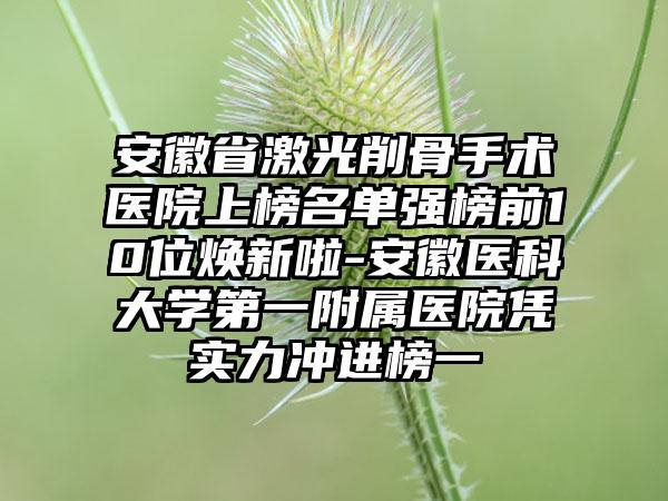 安徽省激光削骨手术医院上榜名单强榜前10位焕新啦-安徽医科大学第一附属医院凭实力冲进榜一