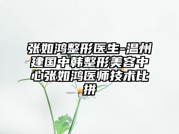 张如鸿整形医生-温州建国中韩整形美容中心张如鸿医师技术比拼