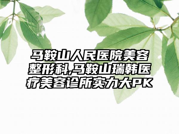 马鞍山人民医院美容整形科,马鞍山瑞韩医疗美容诊所实力大PK