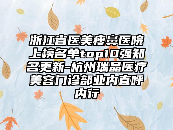 浙江省医美瘦鼻医院上榜名单top10强知名更新-杭州瑞晶医疗美容门诊部业内直呼内行