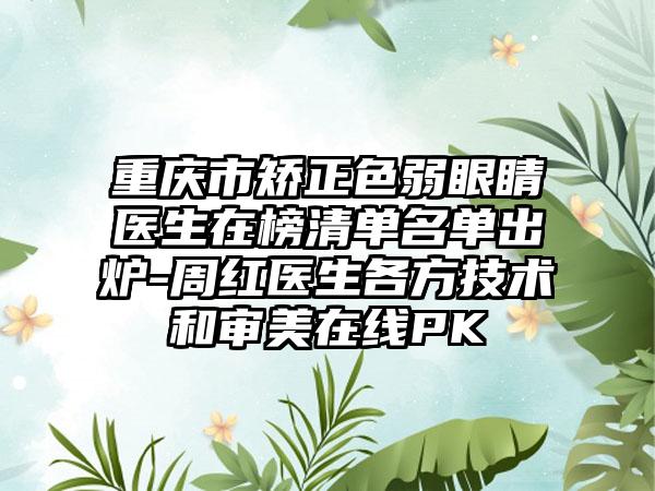 重庆市矫正色弱眼睛医生在榜清单名单出炉-周红医生各方技术和审美在线PK