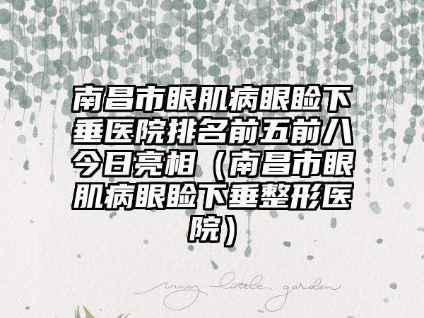 南昌市眼肌病眼睑下垂医院排名前五前八今日亮相（南昌市眼肌病眼睑下垂整形医院）