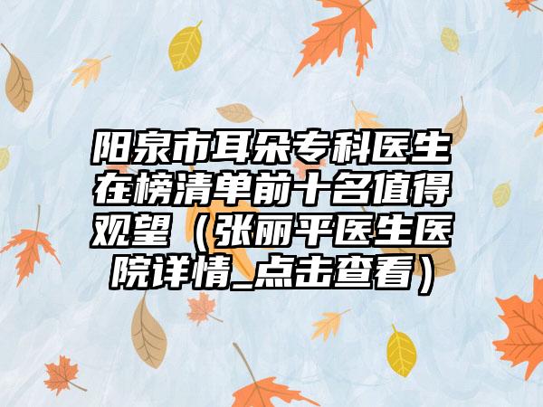 阳泉市耳朵专科医生在榜清单前十名值得观望（张丽平医生医院详情_点击查看）