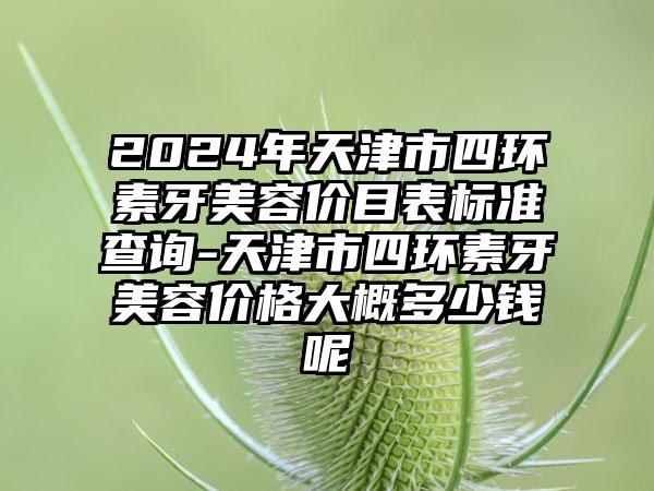 2024年天津市四环素牙美容价目表标准查询-天津市四环素牙美容价格大概多少钱呢