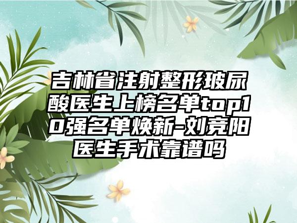 吉林省注射整形玻尿酸医生上榜名单top10强名单焕新-刘竞阳医生手术靠谱吗