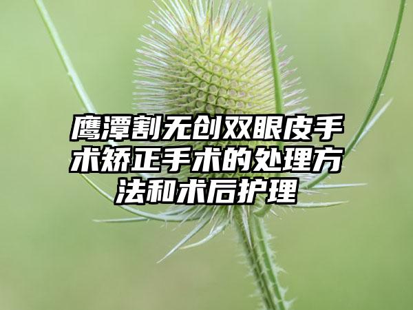 鹰潭割无创双眼皮手术矫正手术的处理方法和术后护理