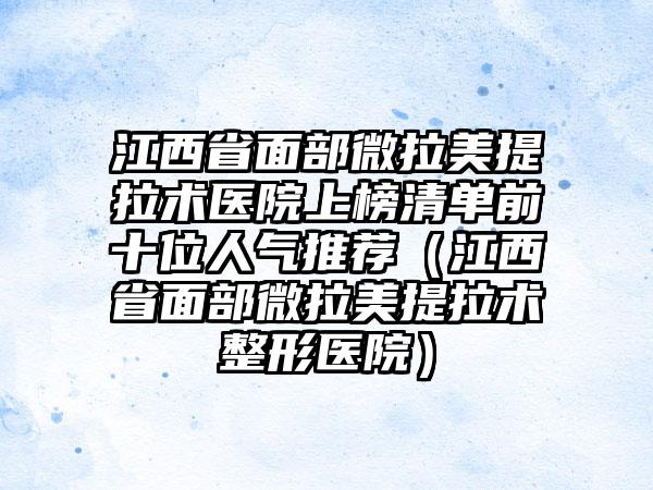 江西省面部微拉美提拉术医院上榜清单前十位人气推荐（江西省面部微拉美提拉术整形医院）