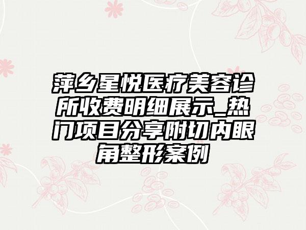 萍乡星悦医疗美容诊所收费明细展示_热门项目分享附切内眼角整形案例