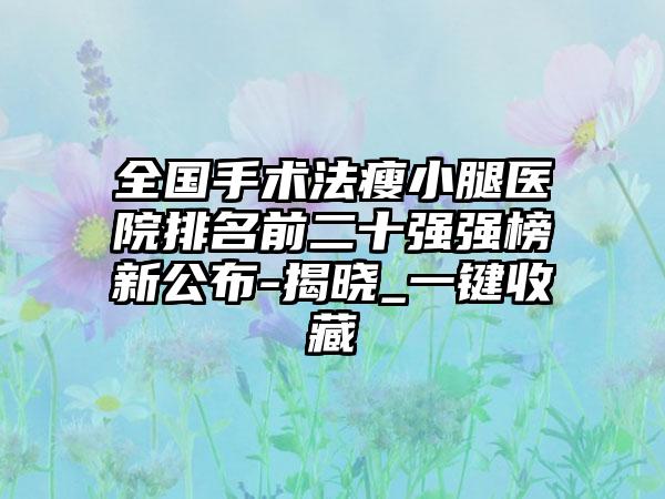 全国手术法瘦小腿医院排名前二十强强榜新公布-揭晓_一键收藏