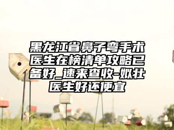 黑龙江省鼻子弯手术医生在榜清单攻略已备好_速来查收-姒壮医生好还便宜