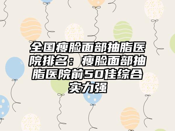 全国瘦脸面部抽脂医院排名：瘦脸面部抽脂医院前50佳综合实力强