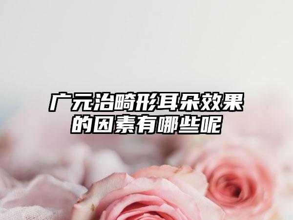 广元治畸形耳朵效果的因素有哪些呢