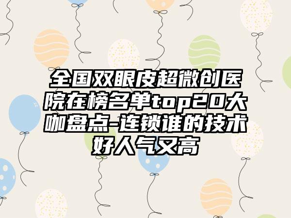 全国双眼皮超微创医院在榜名单top20大咖盘点-连锁谁的技术好人气又高