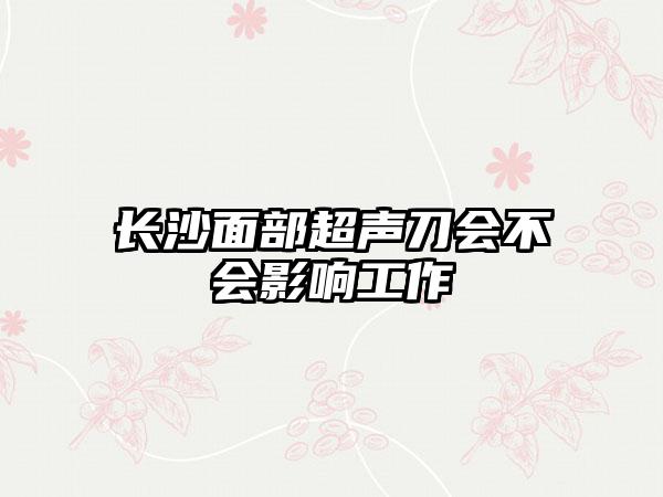 长沙面部超声刀会不会影响工作