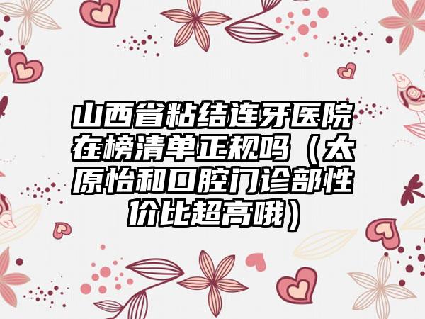 山西省粘结连牙医院在榜清单正规吗（太原怡和口腔门诊部性价比超高哦）