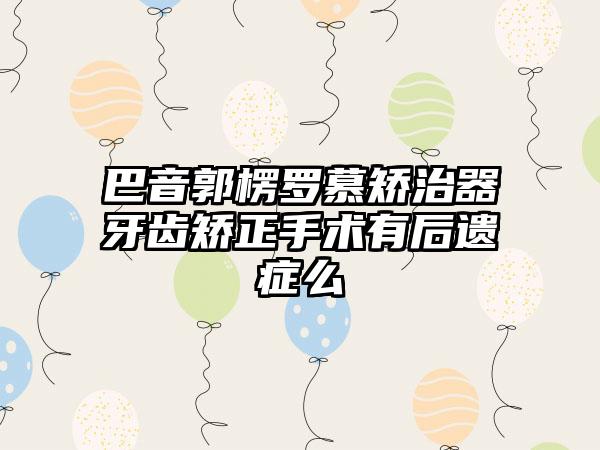 巴音郭楞罗慕矫治器牙齿矫正手术有后遗症么