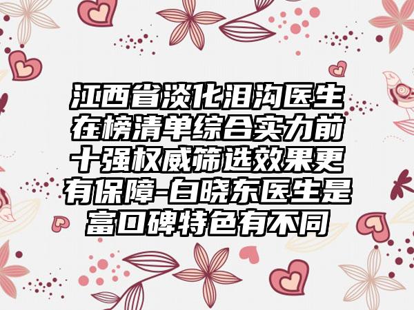 江西省淡化泪沟医生在榜清单综合实力前十强权威筛选效果更有保障-白晓东医生是富口碑特色有不同