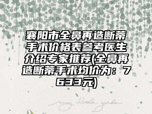 襄阳市全鼻再造断蒂手术价格表参考医生介绍专家推荐(全鼻再造断蒂手术均价为：7633元)