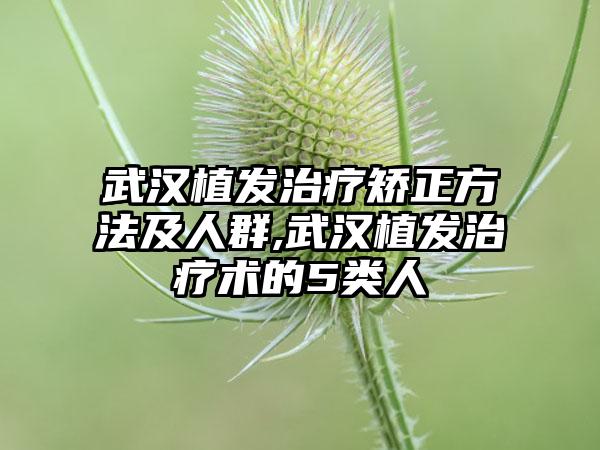 武汉植发治疗矫正方法及人群,武汉植发治疗术的5类人