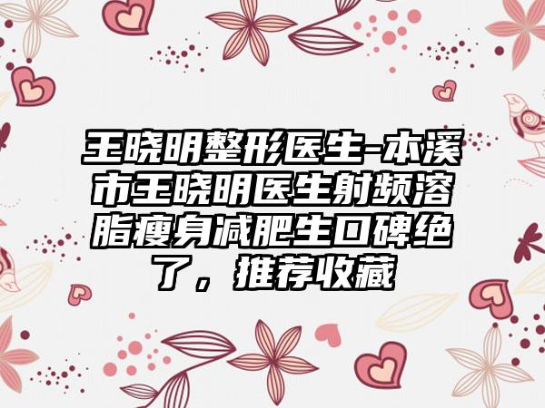 王晓明整形医生-本溪市王晓明医生射频溶脂瘦身减肥生口碑绝了，推荐收藏