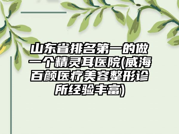 山东省排名第一的做一个精灵耳医院(威海百颜医疗美容整形诊所经验丰富)