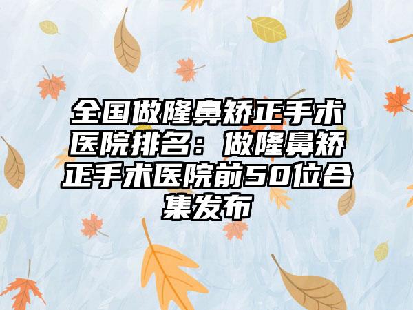 全国做隆鼻矫正手术医院排名：做隆鼻矫正手术医院前50位合集发布