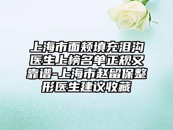 上海市面颊填充泪沟医生上榜名单正规又靠谱-上海市赵留保整形医生建议收藏