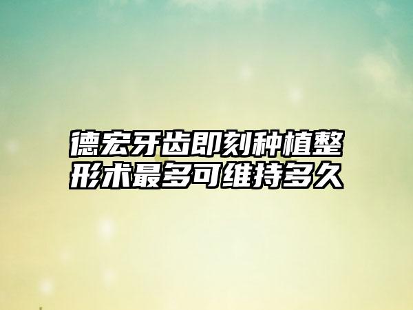 德宏牙齿即刻种植整形术最多可维持多久