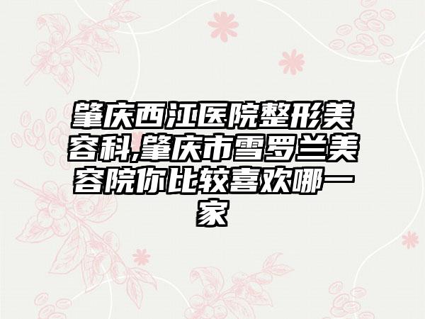 肇庆西江医院整形美容科,肇庆市雪罗兰美容院你比较喜欢哪一家