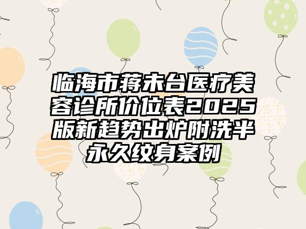 临海市蒋未台医疗美容诊所价位表2025版新趋势出炉附洗半永久纹身案例