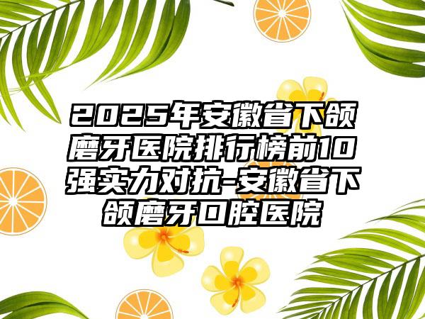 2025年安徽省下颌磨牙医院排行榜前10强实力对抗-安徽省下颌磨牙口腔医院