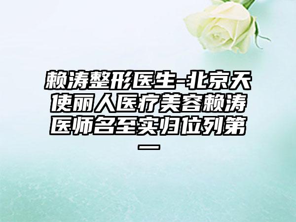 赖涛整形医生-北京天使丽人医疗美容赖涛医师名至实归位列第一