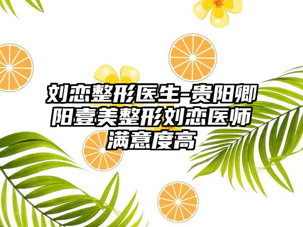 刘恋整形医生-贵阳卿阳壹美整形刘恋医师满意度高