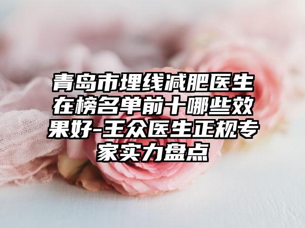 青岛市埋线减肥医生在榜名单前十哪些效果好-王众医生正规专家实力盘点