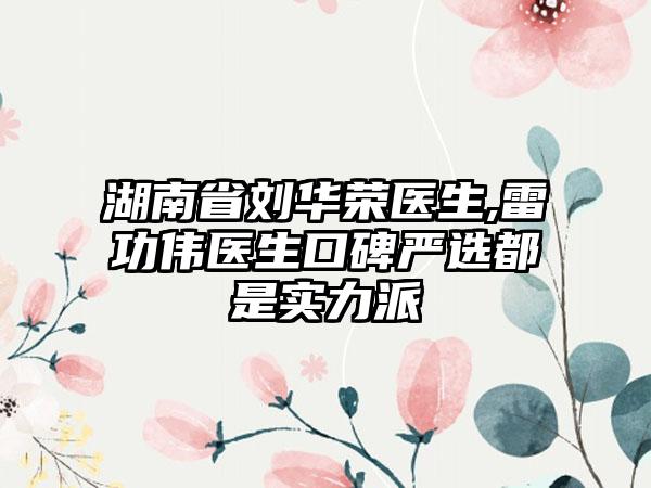 湖南省刘华荣医生,雷功伟医生口碑严选都是实力派