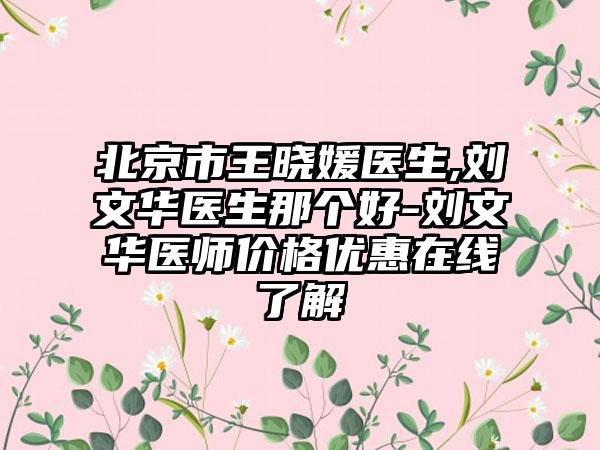 北京市王晓媛医生,刘文华医生那个好-刘文华医师价格优惠在线了解