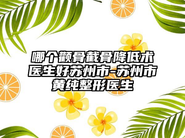 哪个颧骨截骨降低术医生好苏州市-苏州市黄纯整形医生