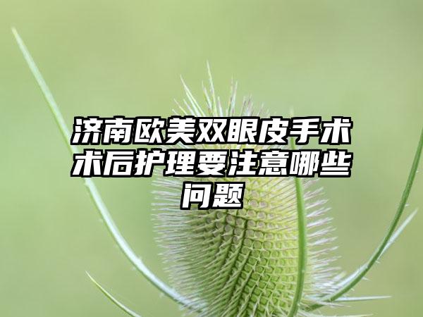 济南欧美双眼皮手术术后护理要注意哪些问题