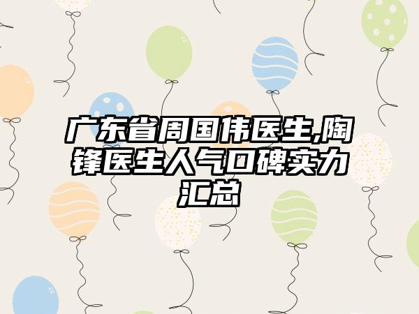 广东省周国伟医生,陶锋医生人气口碑实力汇总