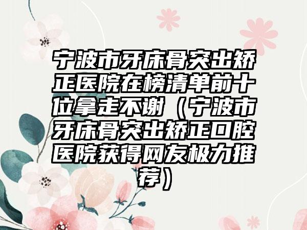 宁波市牙床骨突出矫正医院在榜清单前十位拿走不谢（宁波市牙床骨突出矫正口腔医院获得网友极力推荐）