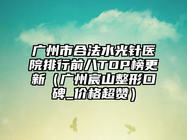 广州市合法水光针医院排行前八TOP榜更新（广州宸山整形口碑_价格超赞）