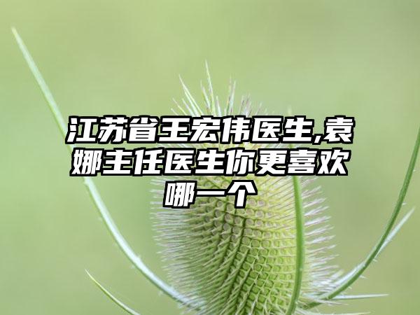 江苏省王宏伟医生,袁娜主任医生你更喜欢哪一个