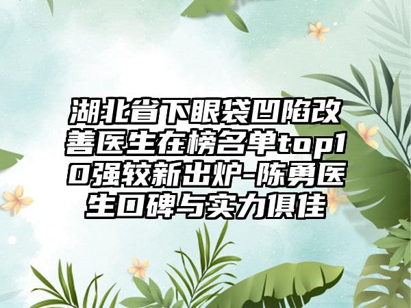 湖北省下眼袋凹陷改善医生在榜名单top10强较新出炉-陈勇医生口碑与实力俱佳