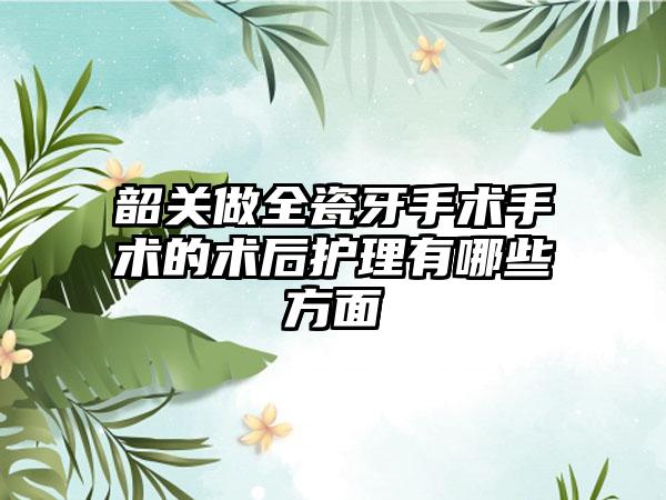 韶关做全瓷牙手术手术的术后护理有哪些方面