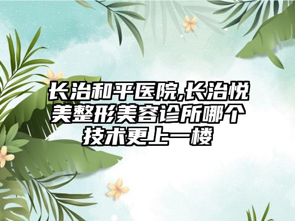 长治和平医院,长治悦美整形美容诊所哪个技术更上一楼