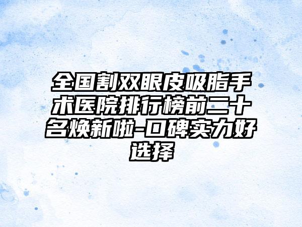 全国割双眼皮吸脂手术医院排行榜前二十名焕新啦-口碑实力好选择